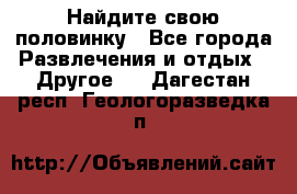 Найдите свою половинку - Все города Развлечения и отдых » Другое   . Дагестан респ.,Геологоразведка п.